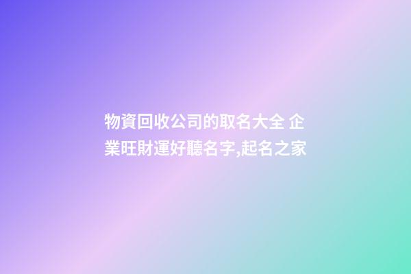 物資回收公司的取名大全 企業旺財運好聽名字,起名之家-第1張-公司起名-玄機派
